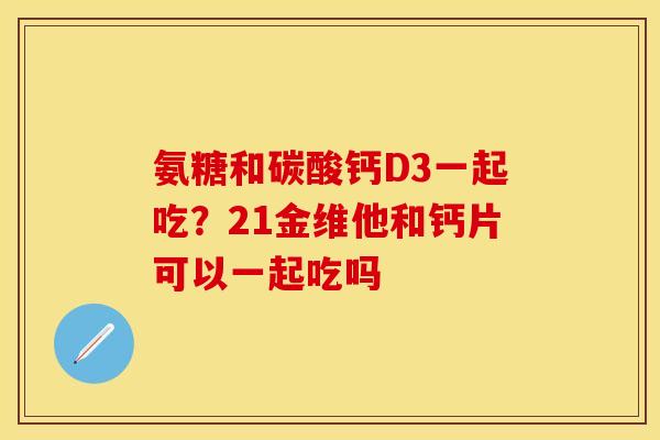 氨糖和碳酸钙D3一起吃？21金维他和钙片可以一起吃吗