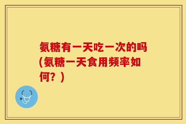 氨糖有一天吃一次的吗(氨糖一天食用频率如何？)