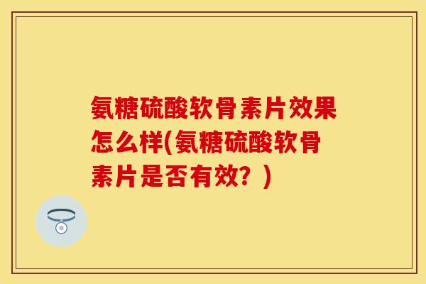 氨糖硫酸软骨素片效果怎么样(氨糖硫酸软骨素片是否有效？)-第1张图片-关节保镖