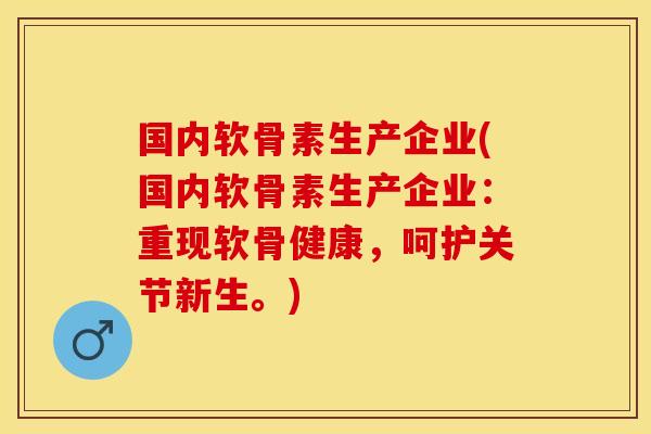 国内软骨素生产企业(国内软骨素生产企业：重现软骨健康，呵护关节新生。)