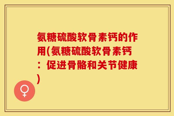 氨糖硫酸软骨素钙的作用(氨糖硫酸软骨素钙：促进骨骼和关节健康)