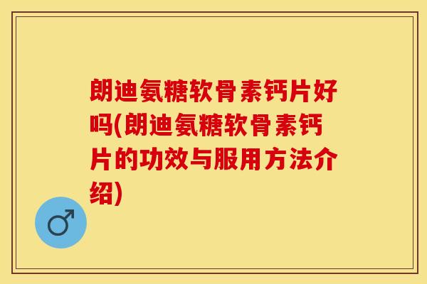朗迪氨糖软骨素钙片好吗(朗迪氨糖软骨素钙片的功效与服用方法介绍)