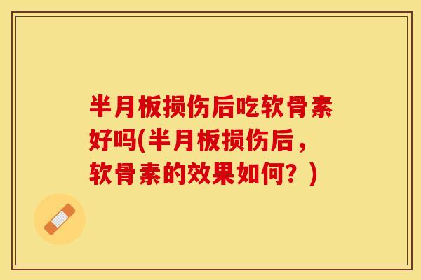 半月板损伤后吃软骨素好吗(半月板损伤后，软骨素的效果如何？)