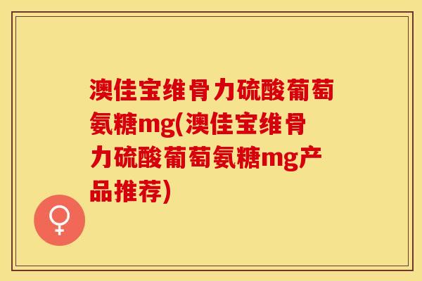 澳佳宝维骨力硫酸葡萄氨糖mg(澳佳宝维骨力硫酸葡萄氨糖mg产品推荐)