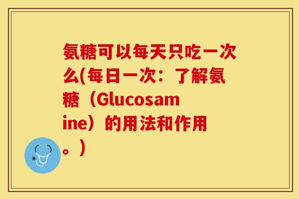 氨糖可以每天只吃一次么(每日一次：了解氨糖（Glucosamine）的用法和作用。)