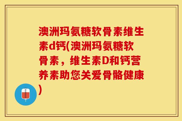 澳洲玛氨糖软骨素维生素d钙(澳洲玛氨糖软骨素，维生素D和钙营养素助您关爱骨骼健康)