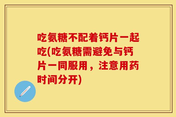 吃氨糖不配着钙片一起吃(吃氨糖需避免与钙片一同服用，注意用药时间分开)