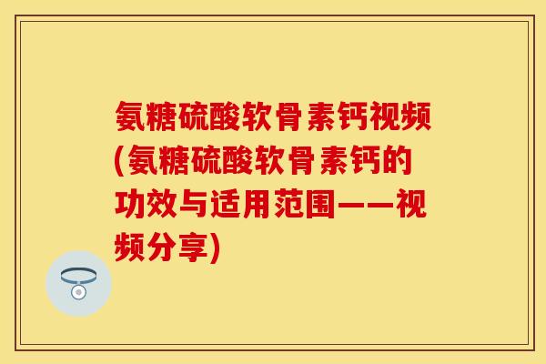 氨糖硫酸软骨素钙视频(氨糖硫酸软骨素钙的功效与适用范围——视频分享)