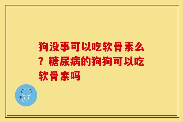 狗没事可以吃软骨素么？糖尿病的狗狗可以吃软骨素吗