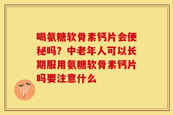 喝氨糖软骨素钙片会便秘吗？中老年人可以长期服用氨糖软骨素钙片吗要注意什么