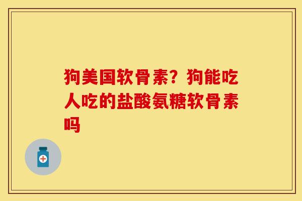 狗美国软骨素？狗能吃人吃的盐酸氨糖软骨素吗
