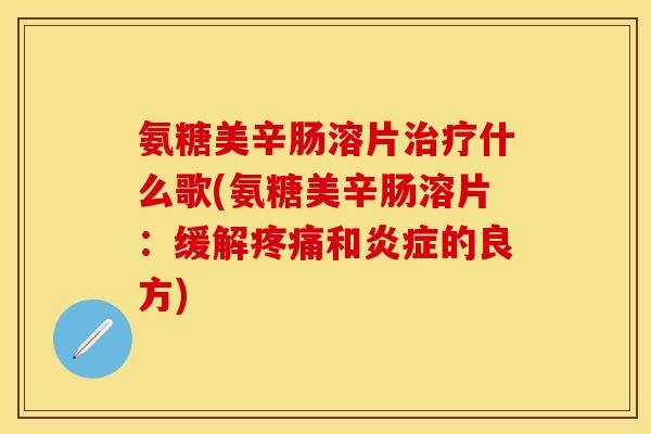 氨糖美辛肠溶片治疗什么歌(氨糖美辛肠溶片:缓解疼痛和炎症的良方)-第1张图片-关节保镖 氨糖美辛肠溶片治疗什么歌(氨糖美辛肠溶片:缓解疼痛和炎症的良方)-第1张图片-关节保镖
