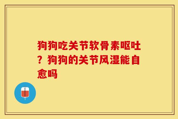 狗狗吃关节软骨素呕吐？狗狗的关节风湿能自愈吗