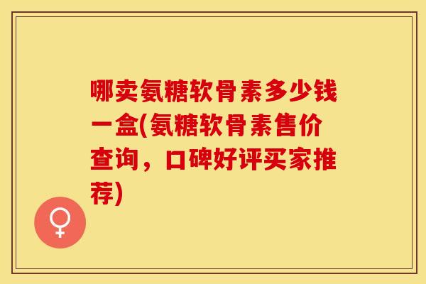 哪卖氨糖软骨素多少钱一盒(氨糖软骨素售价查询，口碑好评买家推荐)
