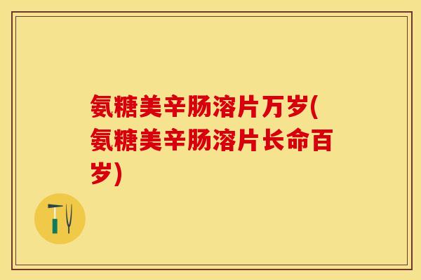 氨糖美辛肠溶片万岁(氨糖美辛肠溶片长命百岁)