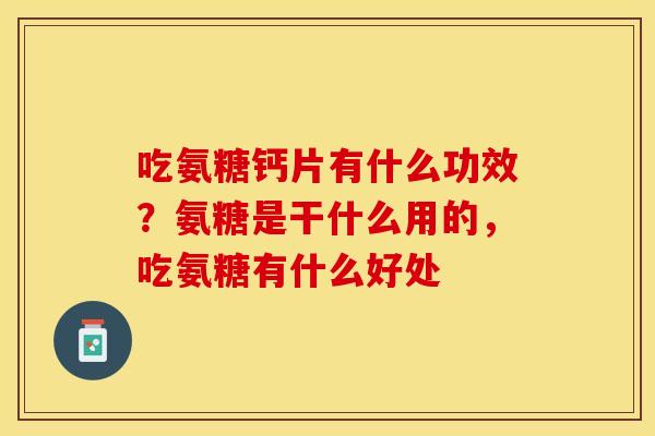 吃氨糖钙片有什么功效？氨糖是干什么用的，吃氨糖有什么好处-第1张图片-关节保镖