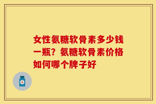 女性氨糖软骨素多少钱一瓶？氨糖软骨素价格如何哪个牌子好