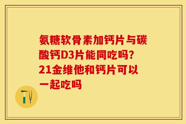 氨糖软骨素加钙片与碳酸钙D3片能同吃吗?21金维他和钙片可以一起吃吗-第1张图片-关节保镖 氨糖软骨素加钙片与碳酸钙D3片能同吃吗?21金维他和钙片可以一起吃吗-第1张图片-关节保镖