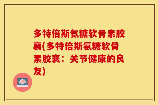多特倍斯氨糖软骨素胶襄(多特倍斯氨糖软骨素胶襄：关节健康的良友)