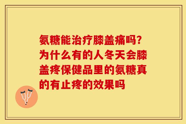 氨糖能治疗膝盖痛吗？为什么有的人冬天会膝盖疼保健品里的氨糖真的有止疼的效果吗
