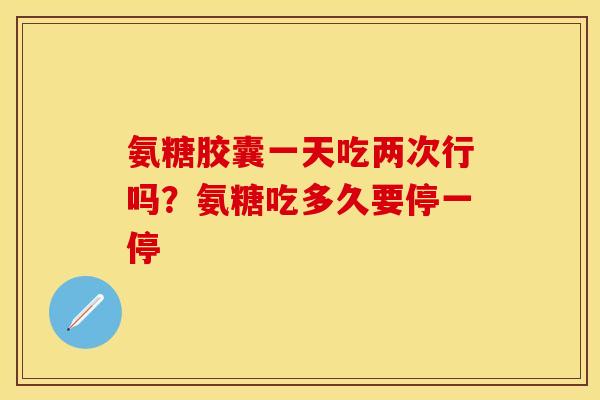氨糖胶囊一天吃两次行吗？氨糖吃多久要停一停