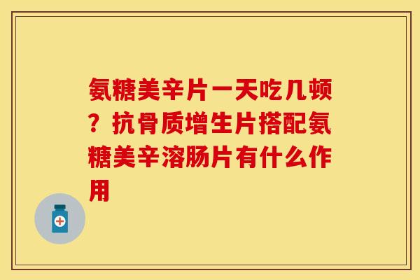 氨糖美辛片一天吃几顿？抗骨质增生片搭配氨糖美辛溶肠片有什么作用