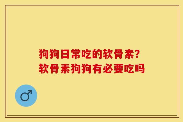 狗狗日常吃的软骨素？软骨素狗狗有必要吃吗