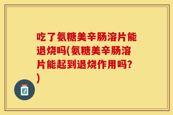 吃了氨糖美辛肠溶片能退烧吗(氨糖美辛肠溶片能起到退烧作用吗？)