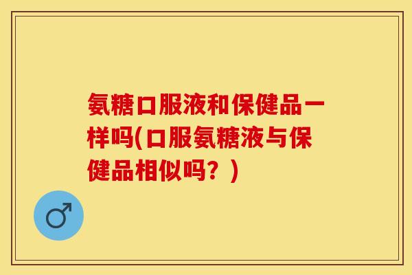 氨糖口服液和保健品一样吗(口服氨糖液与保健品相似吗？)