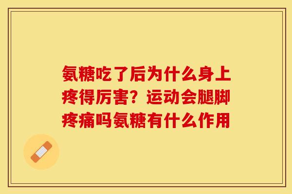 氨糖吃了后为什么身上疼得厉害？运动会腿脚疼痛吗氨糖有什么作用-第1张图片-关节保镖