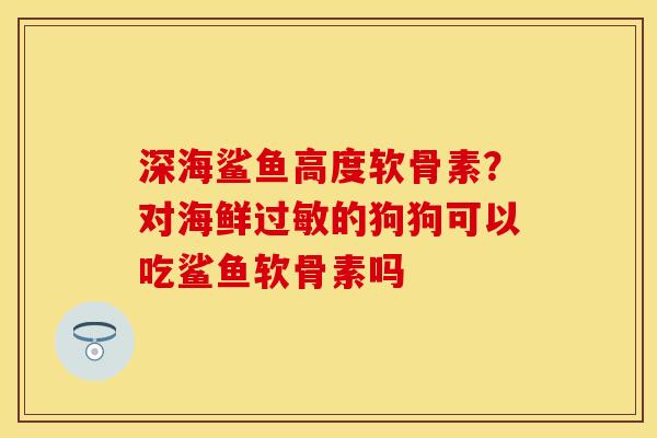 深海鲨鱼高度软骨素？对海鲜过敏的狗狗可以吃鲨鱼软骨素吗