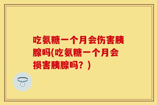 吃氨糖一个月会伤害胰腺吗(吃氨糖一个月会损害胰腺吗？)