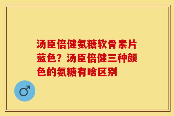 汤臣倍健氨糖软骨素片蓝色？汤臣倍健三种颜色的氨糖有啥区别