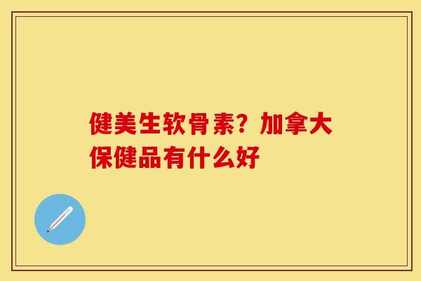 健美生软骨素？加拿大保健品有什么好