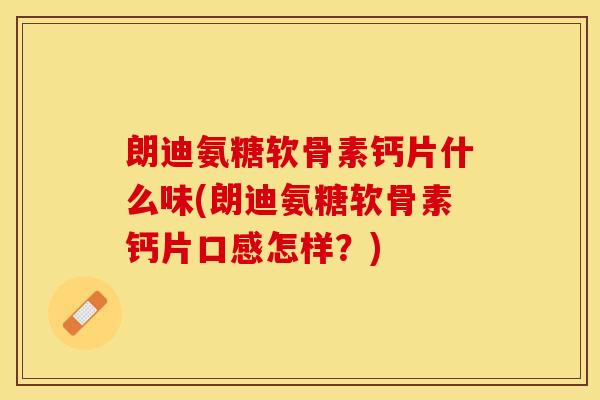 朗迪氨糖软骨素钙片什么味(朗迪氨糖软骨素钙片口感怎样？)