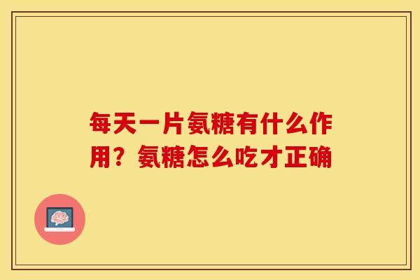 每天一片氨糖有什么作用？氨糖怎么吃才正确