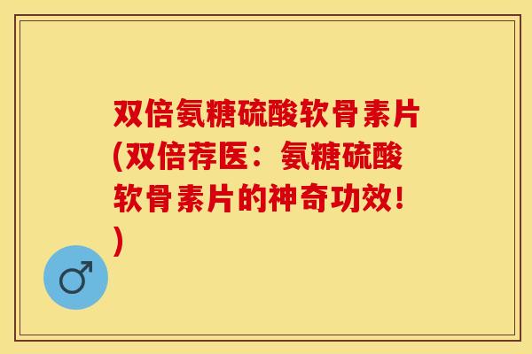 双倍氨糖硫酸软骨素片(双倍荐医：氨糖硫酸软骨素片的神奇功效！)