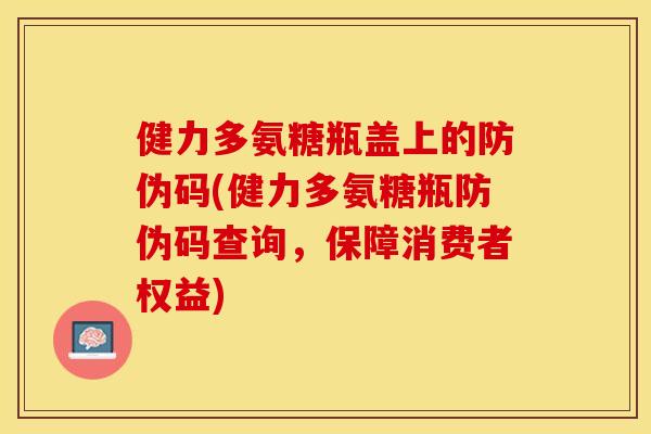 健力多氨糖瓶盖上的防伪码(健力多氨糖瓶防伪码查询，保障消费者权益)