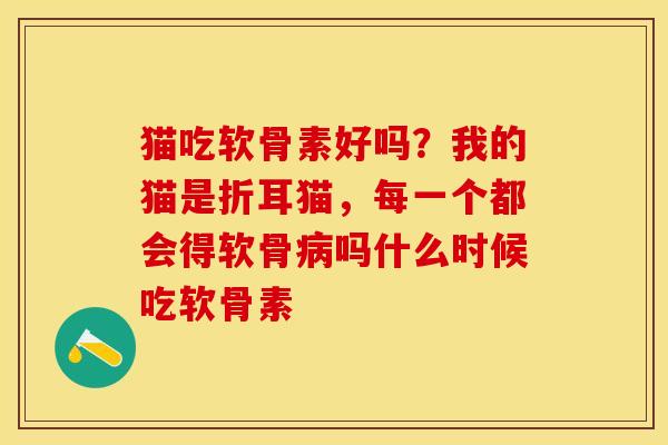 猫吃软骨素好吗？我的猫是折耳猫，每一个都会得软骨病吗什么时候吃软骨素