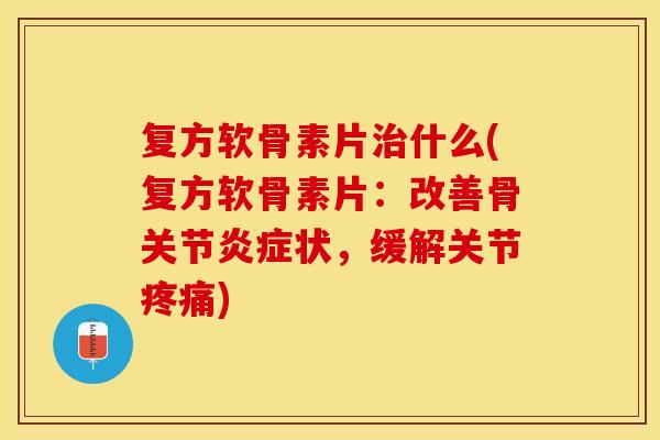 复方软骨素片治什么(复方软骨素片:改善骨关节炎症状,缓解关节疼痛)-第1张图片-关节保镖 复方软骨素片治什么(复方软骨素片:改善骨关节炎症状,缓解关节疼痛)-第1张图片-关节保镖