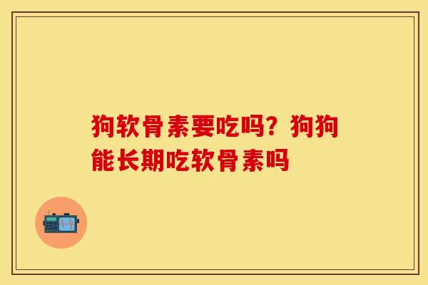 狗软骨素要吃吗？狗狗能长期吃软骨素吗