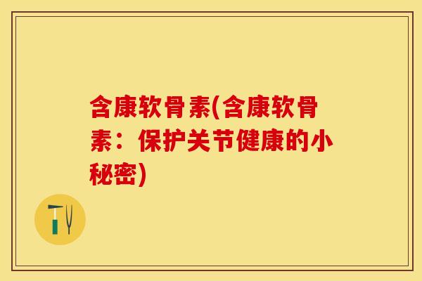 含康软骨素(含康软骨素：保护关节健康的小秘密)