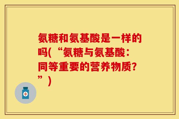 氨糖和氨基酸是一样的吗(“氨糖与氨基酸：同等重要的营养物质？”)