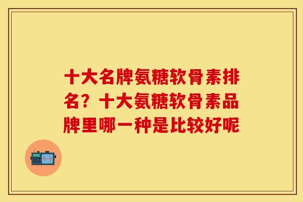 十大名牌氨糖软骨素排名？十大氨糖软骨素品牌里哪一种是比较好呢