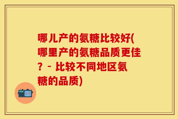 哪儿产的氨糖比较好(哪里产的氨糖品质更佳？- 比较不同地区氨糖的品质)