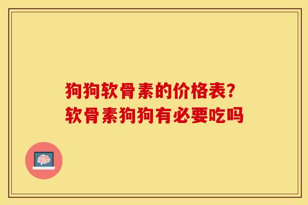 狗狗软骨素的价格表？软骨素狗狗有必要吃吗