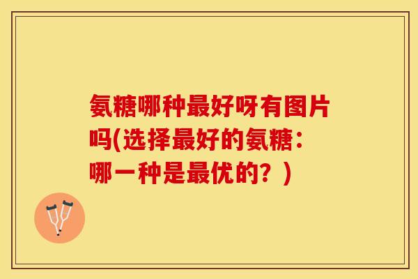 氨糖哪种最好呀有图片吗(选择最好的氨糖：哪一种是最优的？)