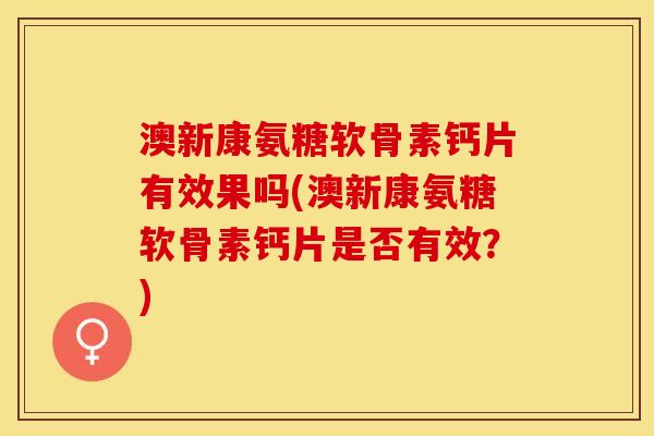 澳新康氨糖软骨素钙片有效果吗(澳新康氨糖软骨素钙片是否有效？)