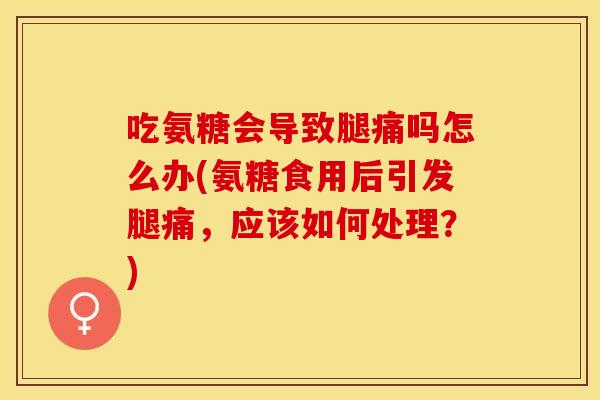 吃氨糖会导致腿痛吗怎么办(氨糖食用后引发腿痛，应该如何处理？)