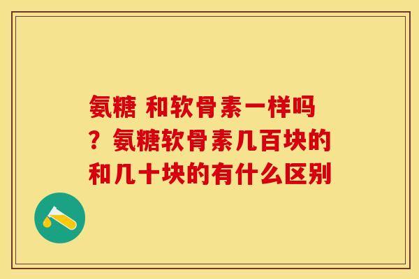 氨糖 和软骨素一样吗？氨糖软骨素几百块的和几十块的有什么区别